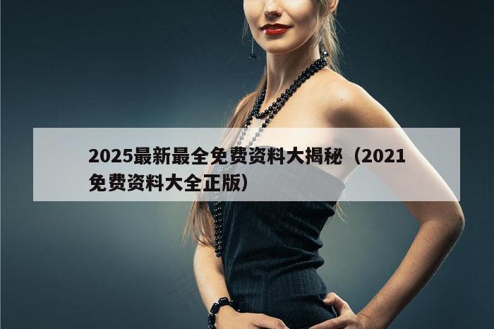 2025最新最全免费资料大揭秘（2021免费资料大全正版）