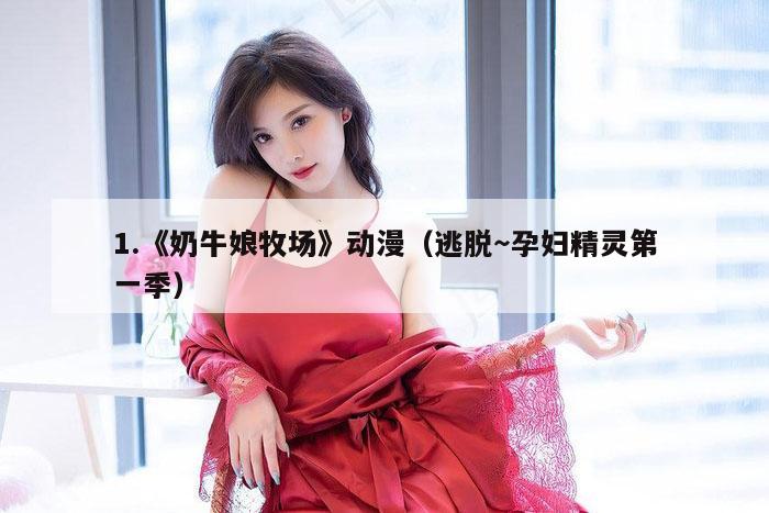 1.《奶牛娘牧场》动漫（逃脱～孕妇精灵第一季）